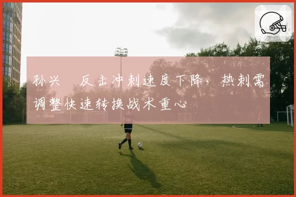 孙兴慜反击冲刺速度下降，热刺需调整快速转换战术重心