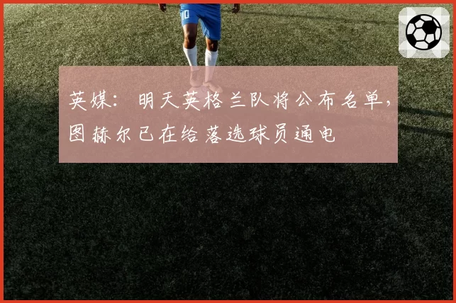 英媒：明天英格兰队将公布名单，图赫尔已在给落选球员通电