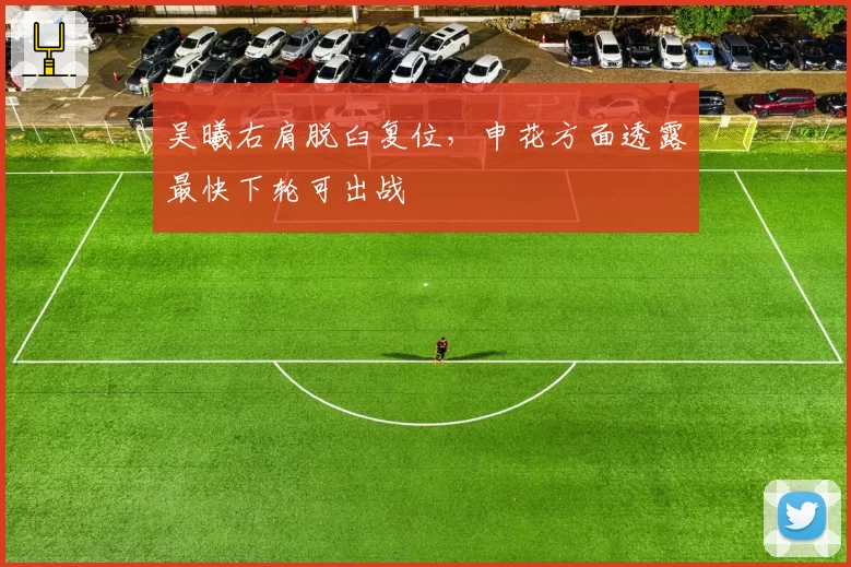 吴曦右肩脱臼复位，申花方面透露最快下轮可出战