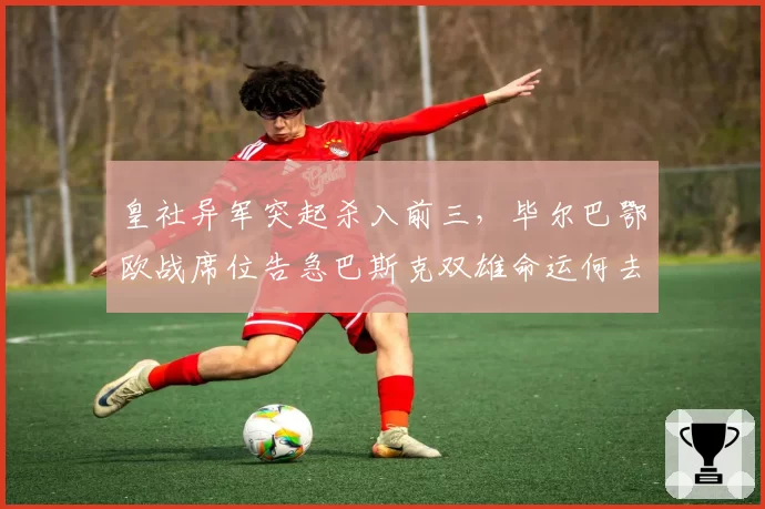 皇社异军突起杀入前三,毕尔巴鄂欧战席位告急巴斯克双雄命运何去何从?
