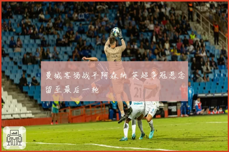 曼城客场战平阿森纳 英超争冠悬念留至最后一轮