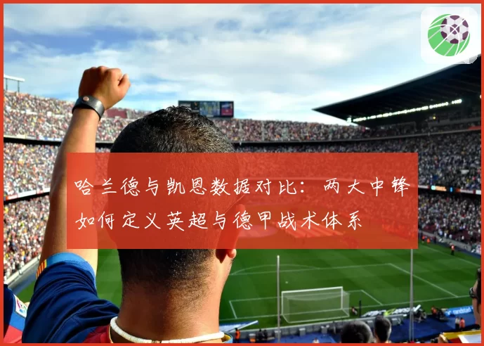 哈兰德与凯恩数据对比：两大中锋如何定义英超与德甲战术体系