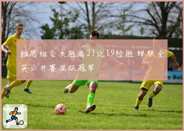 雅思组合决胜局21比19险胜 蝉联全英公开赛混双冠军