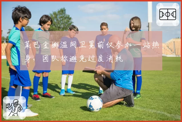 莱巴金娜温网卫冕前仅参加一站热身,团队称避免过度消耗