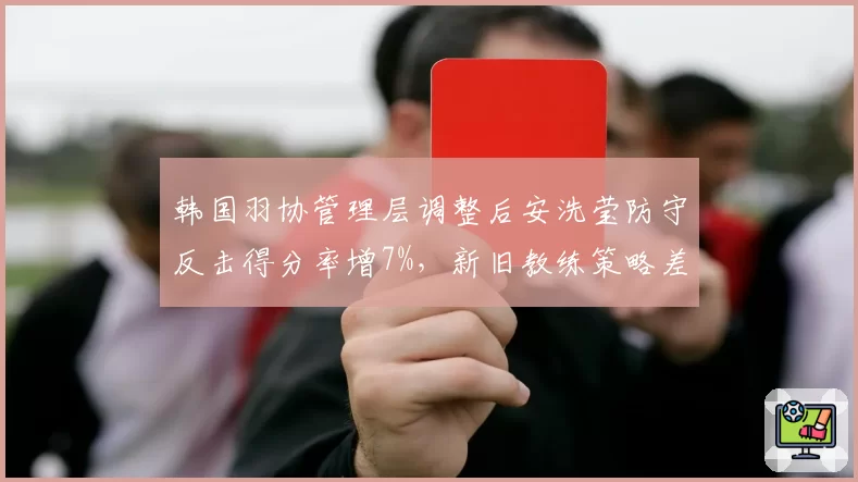 韩国羽协管理层调整后安洗莹防守反击得分率增7%，新旧教练策略差异显现