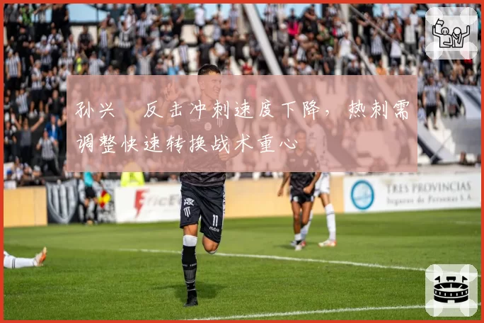 孙兴慜反击冲刺速度下降，热刺需调整快速转换战术重心