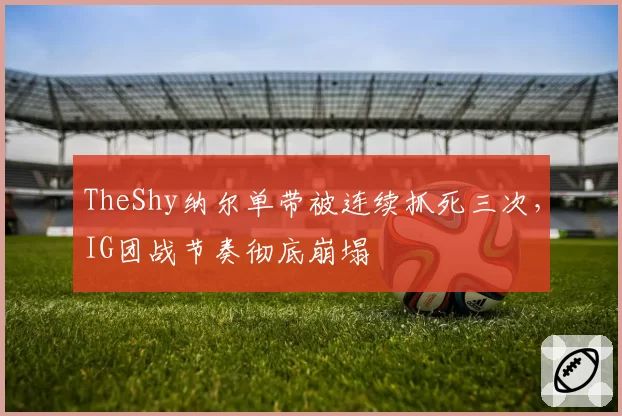 TheShy纳尔单带被连续抓死三次,IG团战节奏彻底崩塌
