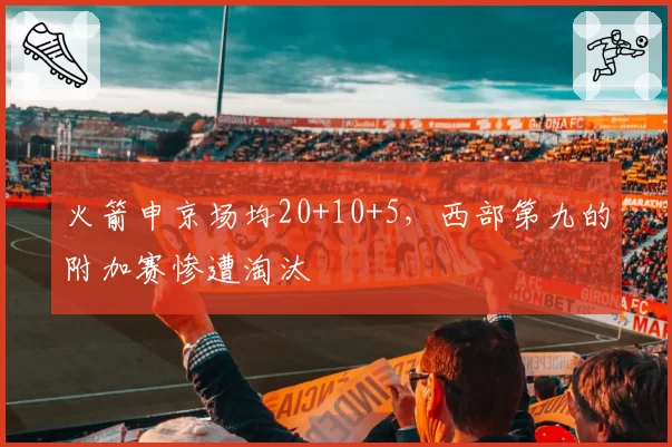 火箭申京场均20+10+5，西部第九的附加赛惨遭淘汰