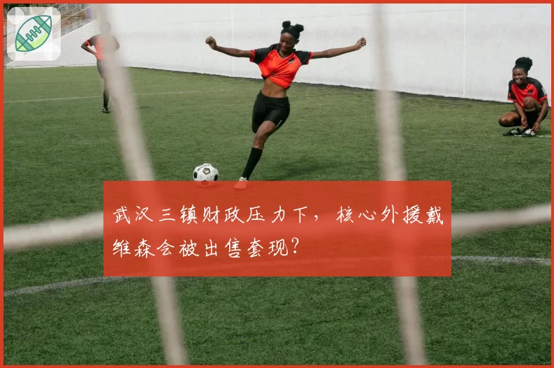 武汉三镇财政压力下,核心外援戴维森会被出售套现?