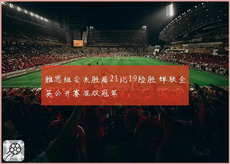 雅思组合决胜局21比19险胜 蝉联全英公开赛混双冠军