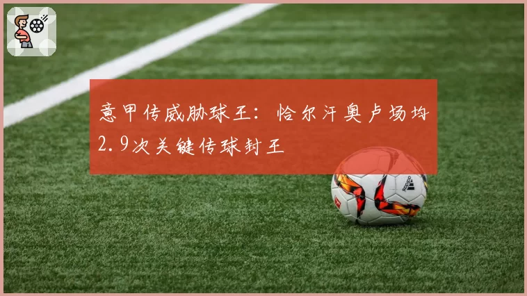 意甲传威胁球王：恰尔汗奥卢场均2.9次关键传球封王