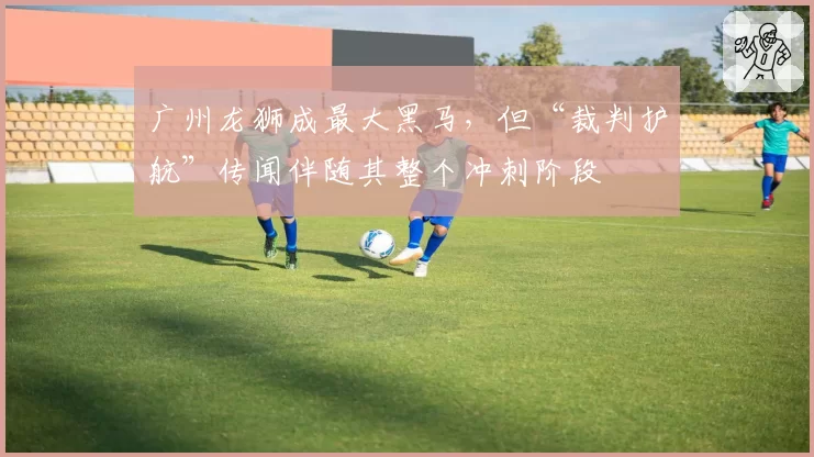 广州龙狮成最大黑马，但“裁判护航”传闻伴随其整个冲刺阶段