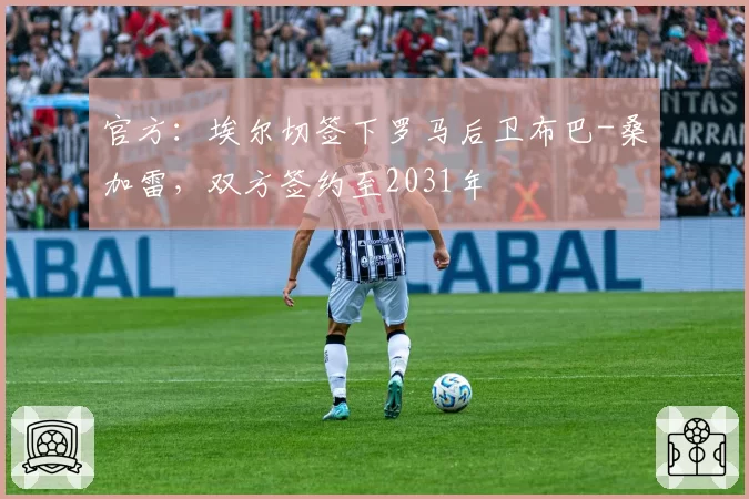 官方:埃尔切签下罗马后卫布巴-桑加雷,双方签约至2031年