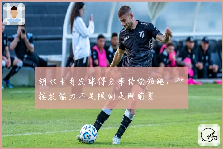 胡尔卡奇发球得分率持续领跑，但接发能力不足限制美网前景