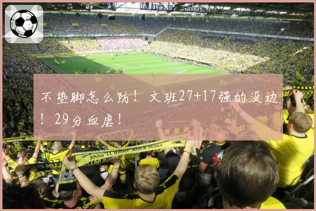 不垫脚怎么防！文班27+17强的没边！29分血虐！