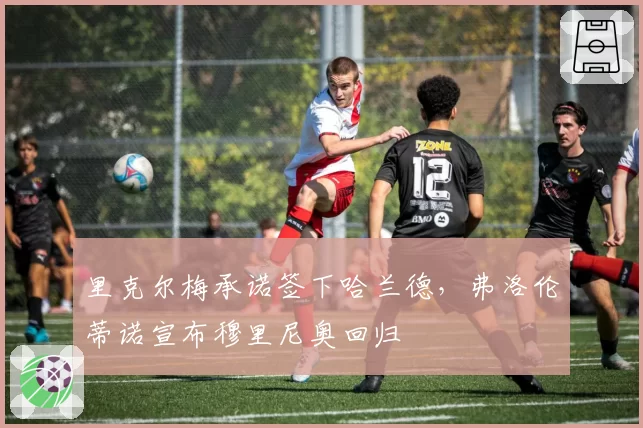 里克尔梅承诺签下哈兰德,弗洛伦蒂诺宣布穆里尼奥回归