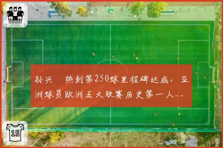 孙兴慜热刺第250球里程碑达成,亚洲球员欧洲五大联赛历史第一人__br_