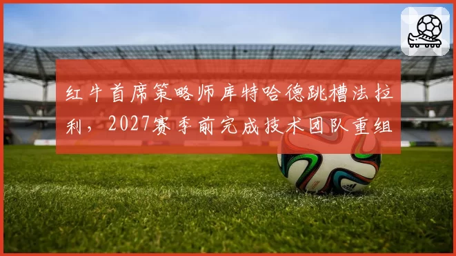 红牛首席策略师库特哈德跳槽法拉利，2027赛季前完成技术团队重组