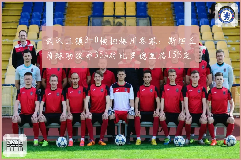武汉三镇3-0横扫梅州客家，斯坦丘角球助攻率35%对比罗德里格15%定位球战术完胜