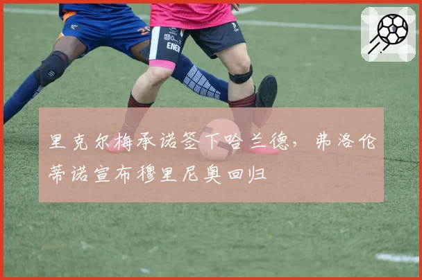里克尔梅承诺签下哈兰德,弗洛伦蒂诺宣布穆里尼奥回归