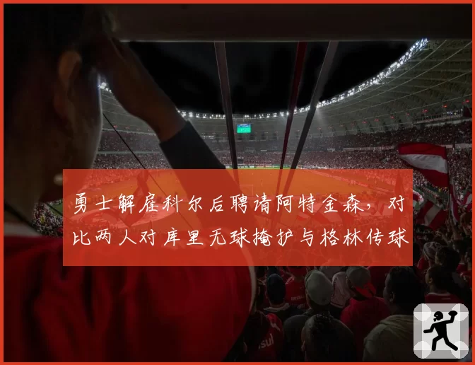 勇士解雇科尔后聘请阿特金森，对比两人对库里无球掩护与格林传球策应依赖度调整