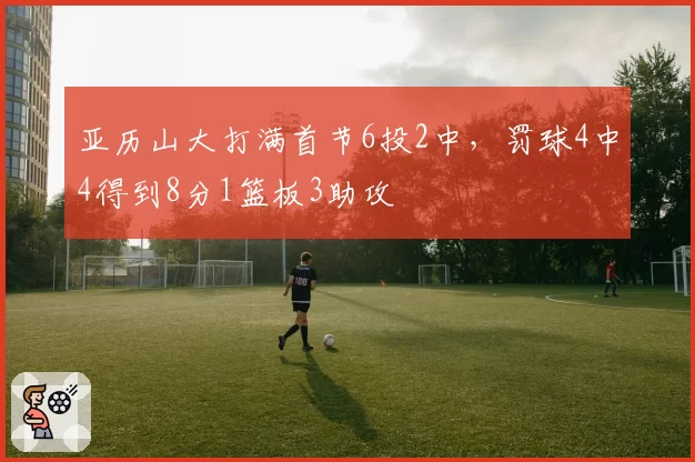 亚历山大打满首节6投2中，罚球4中4得到8分1篮板3助攻
