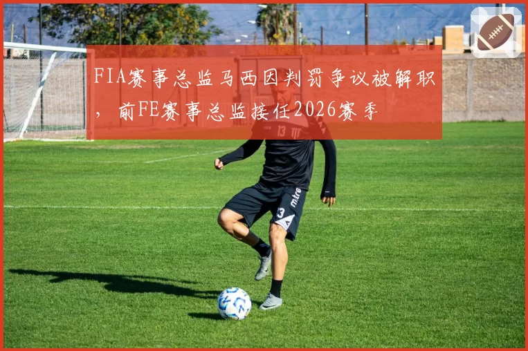 FIA赛事总监马西因判罚争议被解职，前FE赛事总监接任2026赛季