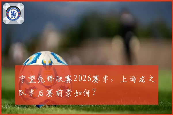 守望先锋联赛2026赛季，上海龙之队季后赛前景如何？