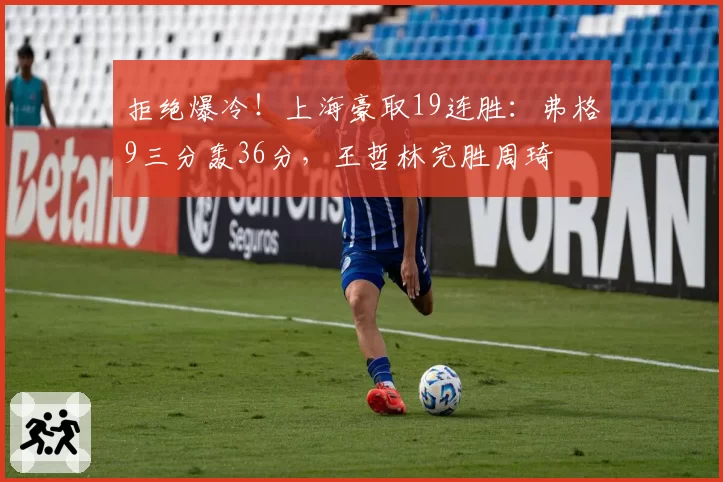 拒绝爆冷!上海豪取19连胜:弗格9三分轰36分,王哲林完胜周琦