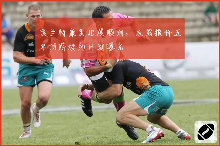 莫兰特康复进展顺利，灰熊报价五年顶薪续约计划曝光