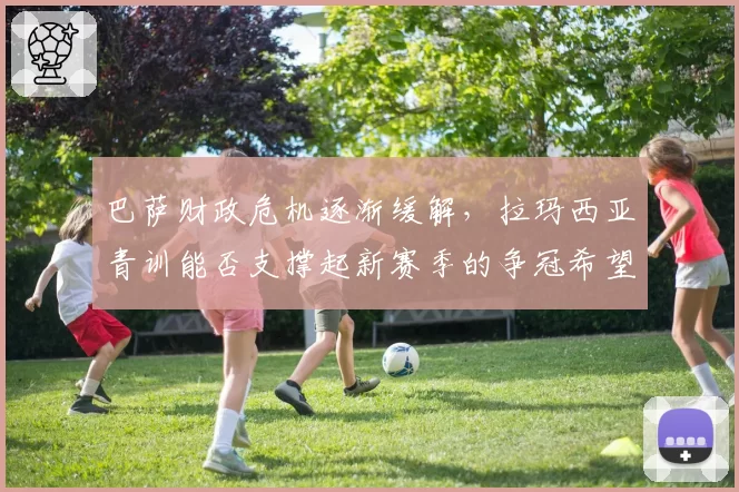 巴萨财政危机逐渐缓解，拉玛西亚青训能否支撑起新赛季的争冠希望？