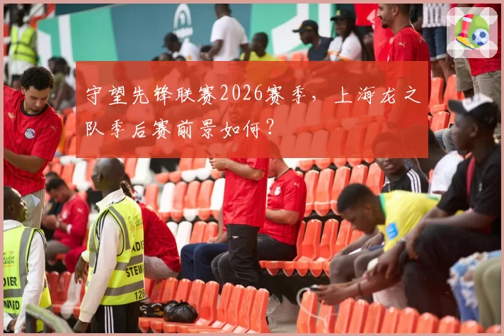 守望先锋联赛2026赛季，上海龙之队季后赛前景如何？