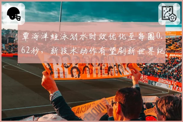 覃海洋蛙泳划水时效优化至每圈0.62秒，新技术动作有望刷新世界纪录