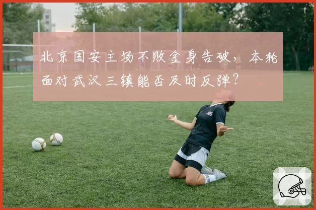 北京国安主场不败金身告破，本轮面对武汉三镇能否及时反弹？