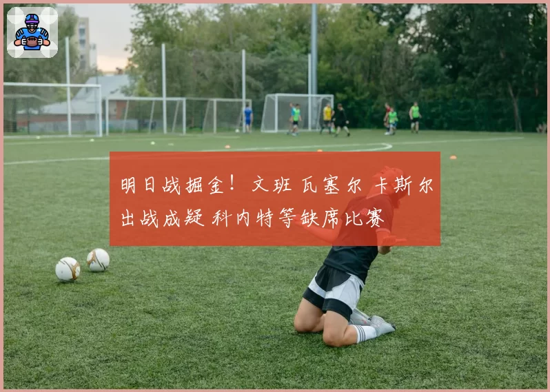 明日战掘金!文班 瓦塞尔 卡斯尔出战成疑 科内特等缺席比赛