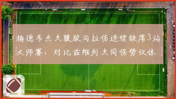 梅德韦杰夫腹股沟拉伤连续缺席3站大师赛，对比兹维列夫同伤势仅休1站恢复观不同
