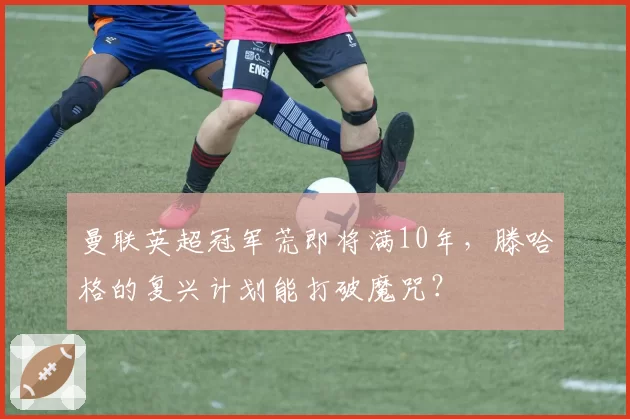 曼联英超冠军荒即将满10年,滕哈格的复兴计划能打破魔咒?