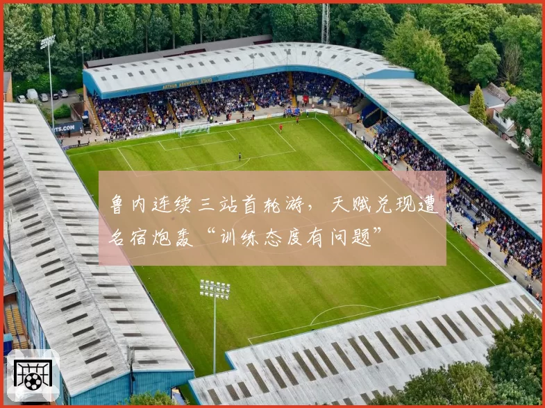 鲁内连续三站首轮游，天赋兑现遭名宿炮轰“训练态度有问题”