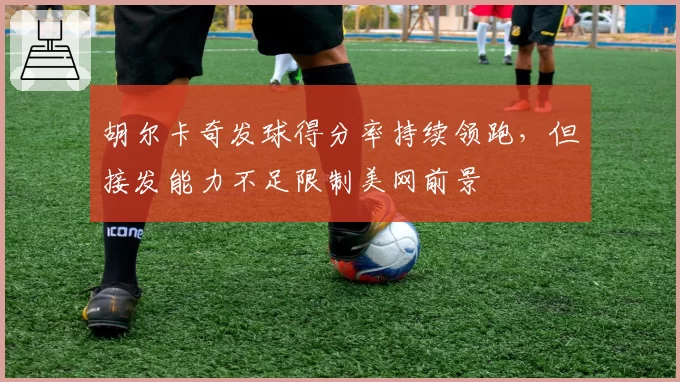 胡尔卡奇发球得分率持续领跑，但接发能力不足限制美网前景