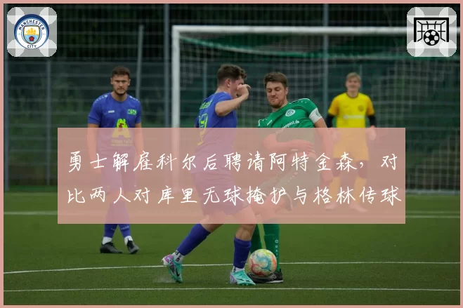 勇士解雇科尔后聘请阿特金森，对比两人对库里无球掩护与格林传球策应依赖度调整