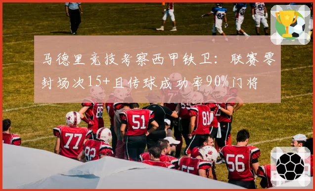 马德里竞技考察西甲铁卫:联赛零封场次15+且传球成功率90%门将