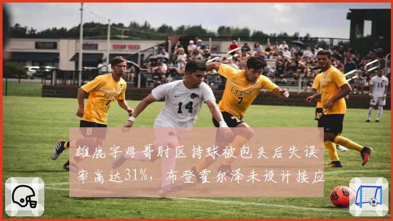 雄鹿字母哥肘区持球被包夹后失误率高达31%,布登霍尔泽未设计接应战术遭炮轰