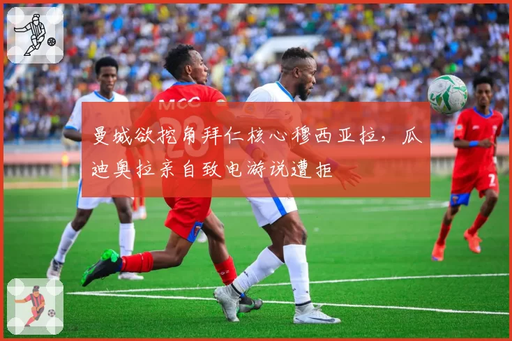 曼城欲挖角拜仁核心穆西亚拉，瓜迪奥拉亲自致电游说遭拒