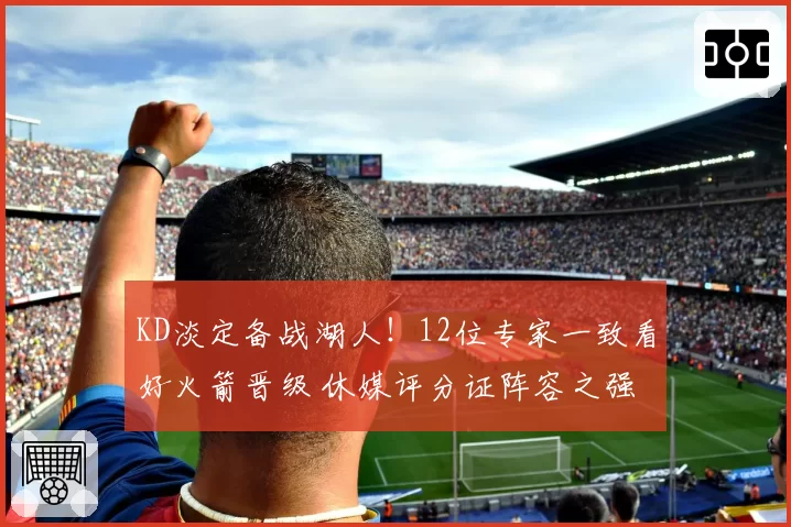 KD淡定备战湖人！12位专家一致看好火箭晋级 休媒评分证阵容之强