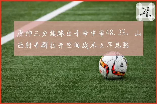 原帅三分接球出手命中率48.3%，山西射手群拉开空间战术立竿见影