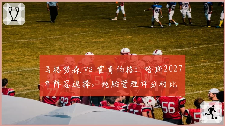 马格努森 vs 霍肯伯格：哈斯2027年阵容选择，轮胎管理评分对比