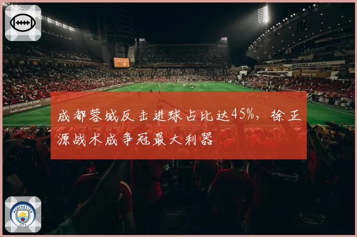 成都蓉城反击进球占比达45%，徐正源战术成争冠最大利器