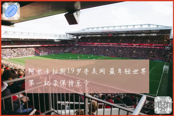 阿尔卡拉斯19岁夺美网 最年轻世界第一纪录保持至今