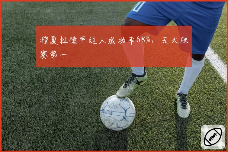 穆夏拉德甲过人成功率68%，五大联赛第一