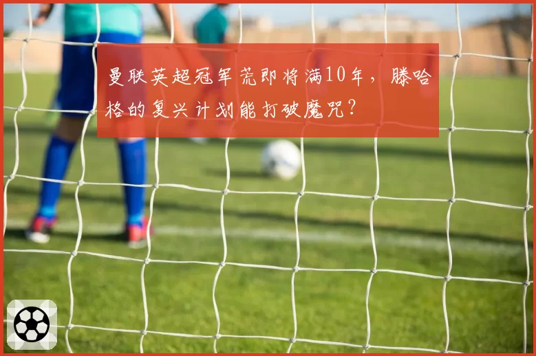 曼联英超冠军荒即将满10年,滕哈格的复兴计划能打破魔咒?